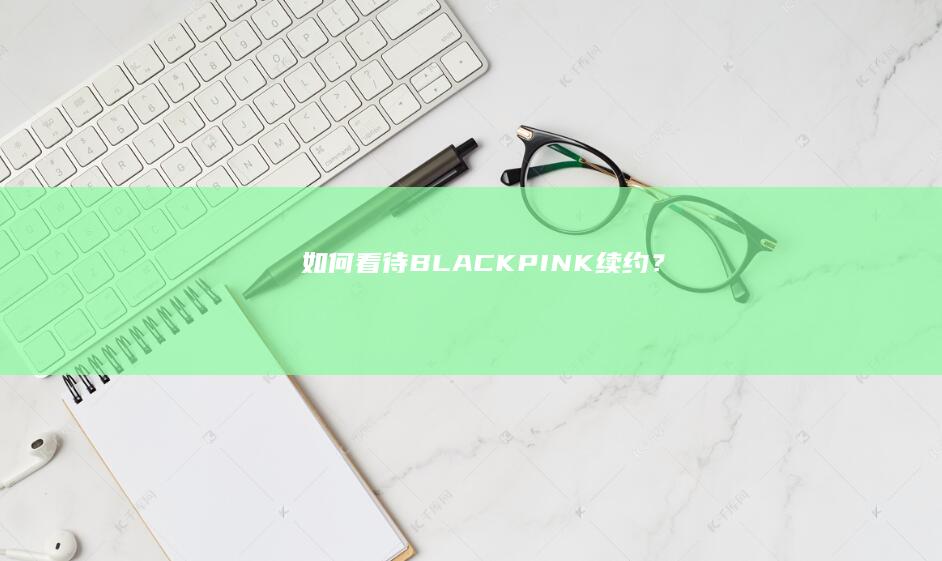 如何看待 BLACKPINK 续约？